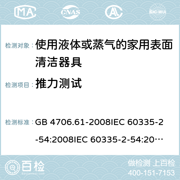 推力测试 家用和類似用途電器的安全。第2-54部分:使用液体或蒸气的家用表面清洁器具的特殊要求 GB 4706.61-2008
IEC 60335-2-54:2008
IEC 60335-2-54:2008+A1:2015
IEC 60335-2-54:2002+A1:2004+A2:2007
EN 60335-2-54:2008 + A11:2012 19.2