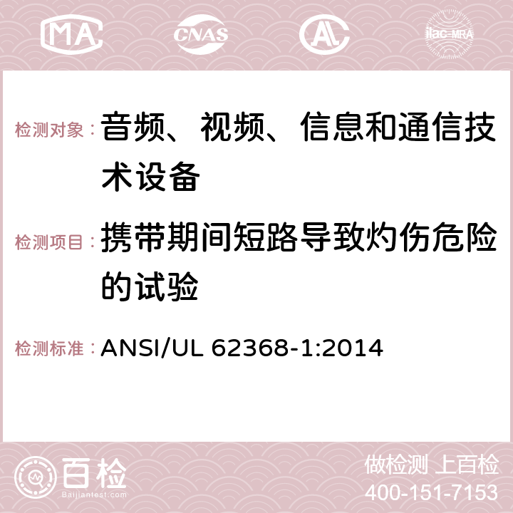 携带期间短路导致灼伤危险的试验 UL 62368-1 音频、视频、信息和通信技术设备 第1部分：安全要求 ANSI/:2014 Annex M.5,Annex P.2.3