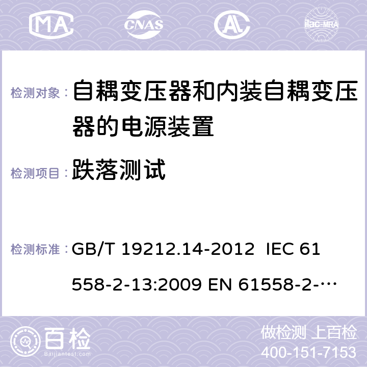 跌落测试 电源电压为1 100V及以下的变压器、电抗器、电源装置和类似产品的安全 第14部分：自耦变压器和内装自耦变压器的电源装置的特殊要求和试验 GB/T 19212.14-2012 
IEC 61558-2-13:2009 
EN 61558-2-13:2009 16.3 
