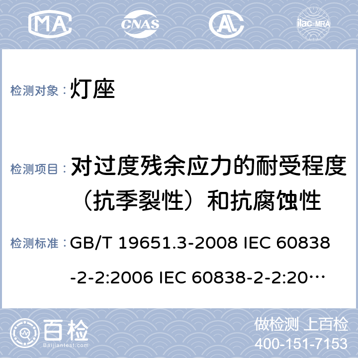 对过度残余应力的耐受程度（抗季裂性）和抗腐蚀性 杂类灯座 第2-2部分：LED模块用连接器的特殊要求 GB/T 19651.3-2008 IEC 60838-2-2:2006 IEC 60838-2-2:2006+A1:2012 18