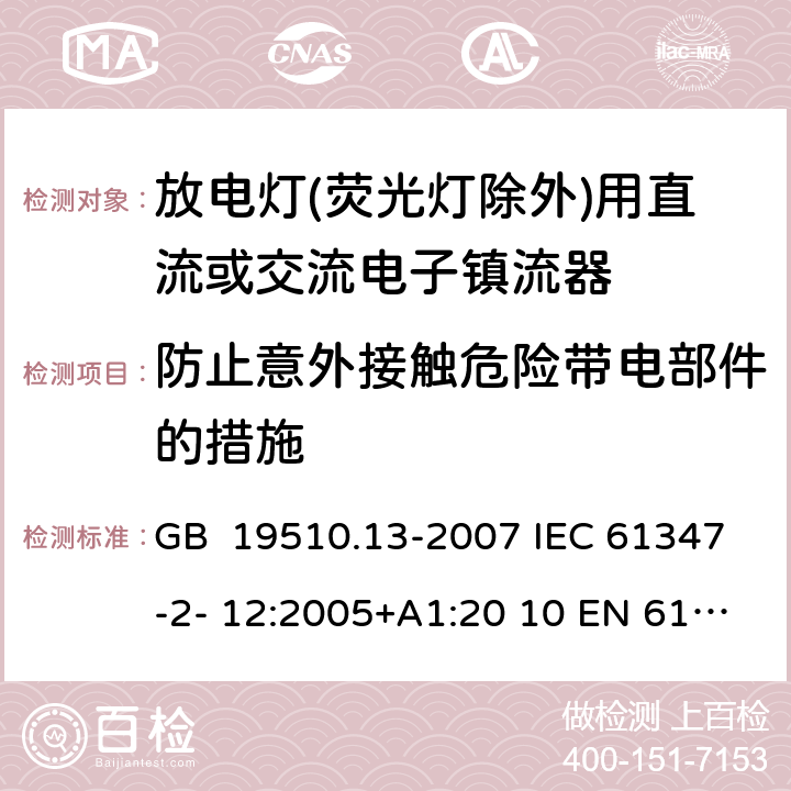 防止意外接触危险带电部件的措施 灯的控制装置 第13部分：放电灯(荧光灯除外)用直流或交流电子镇流器的特殊要求 GB 19510.13-2007 IEC 61347-2- 12:2005+A1:20 10 EN 61347- 2- 12:2005+A1:20 10 BS EN 61347-2-12:2005+A1:2010 8