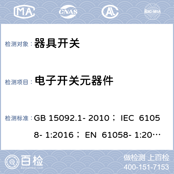 电子开关元器件 器具开关 第1部分：通用要求 GB 15092.1- 2010； IEC 61058- 1:2016； EN 61058- 1:2002+A2:200 8； EN 61058- 1:2018； BS EN 61058-1:2002+A2:2008 BS EN IEC 61058-1:2018 AS/NZS 61058.1:2008 24