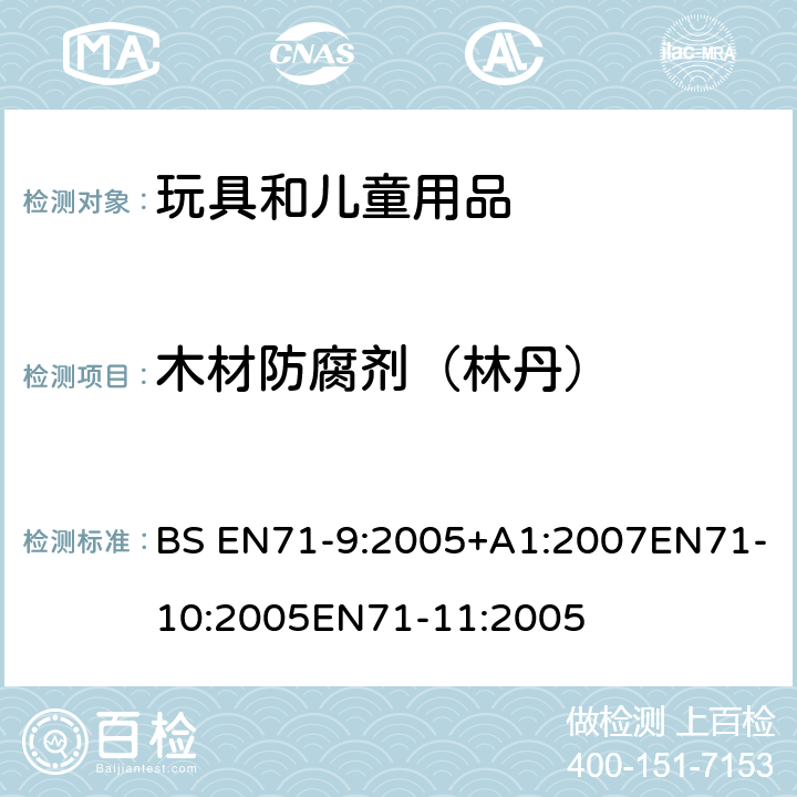 木材防腐剂（林丹） 玩具安全第9部分有机化学成分第10部分：有机化学成分-样品准备和提取 第11部分:有机化合物的分析方法 BS EN71-9:2005+A1:2007EN71-10:2005EN71-11:2005