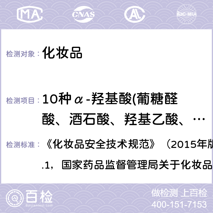 10种α-羟基酸(葡糖醛酸、酒石酸、羟基乙酸、苹果酸、乳酸、柠檬酸、2-羟基丁酸、扁桃酸、二苯乙醇酸、羟基辛酸） 化妆品中10种α-羟基酸的检测方法 《化妆品安全技术规范》（2015年版）第四章理化检验3.1，国家药品监督管理局关于化妆品安全技术规范修订通告2019年第12号通告