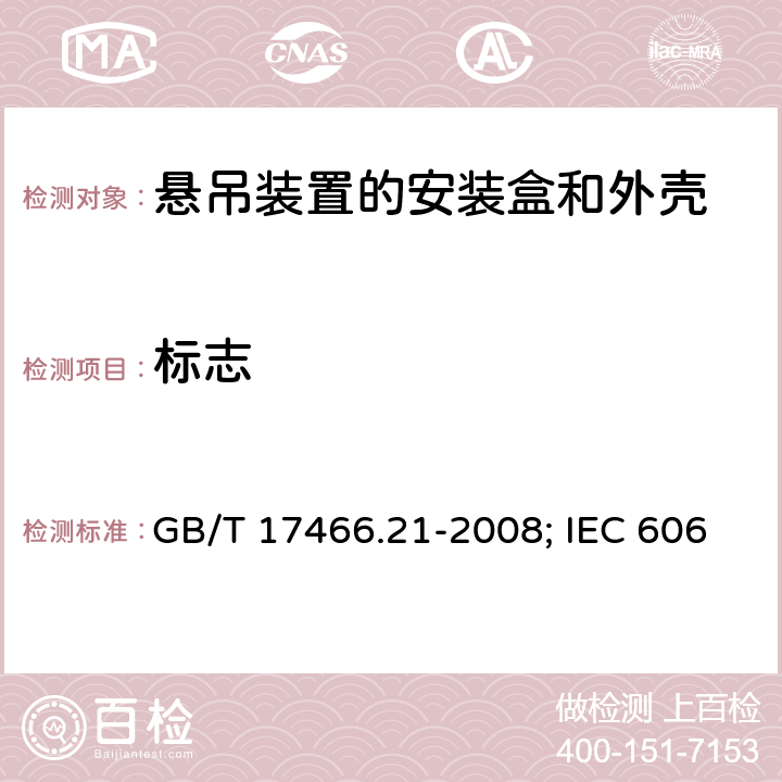 标志 家用和类似用途固定式电气装置的电器附件安装盒和外壳 第21部分：用于悬吊装置的安装盒和外壳的特殊要求 GB/T 17466.21-2008; IEC 60670-21:2004;EN 60670-21:2007 8