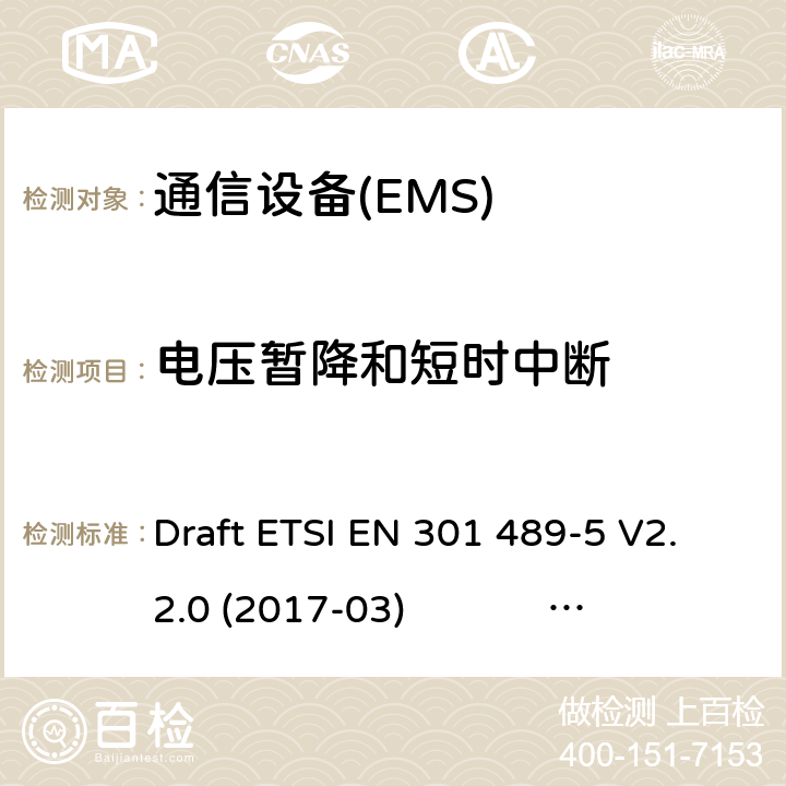 电压暂降和短时中断 无线电设备和服务的电磁兼容性标准（EMC）第5部分：特殊条件 私人陆地移动无线电（PMR）和辅助设备（语音和非语音）和地面集群无线电（TETRA）；协调标准涵盖第2014/53（EU）指令第3.1条（b）的基本要求 Draft ETSI EN 301 489-5 V2.2.0 (2017-03) ETSI EN 301 489-5 V2.1.1 (2016-11) ETSI EN 301 489-5 V2.2.1 (2019-04) 7.2