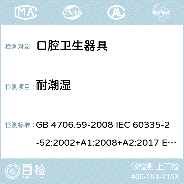 耐潮湿 家用和类似用途电器的安全 第2-52部分: 口腔卫生器具的特殊要求 GB 4706.59-2008 IEC 60335-2-52:2002+A1:2008+A2:2017 EN 60335-2-52:2003+A1:2008+A11:2010+A12:2019 BS EN 60335-2-52:2003+A1:2008+A11:2010+A12:2019 AS/NZS 60335.2.52:2018 15