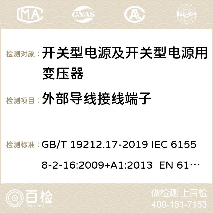 外部导线接线端子 电源电压为1 100 V及以下的变压器、电抗器、电源装置和类似产品的安全 第17部分：开关型电源装置和开关型电源装置用变压器的特殊要求和试验 GB/T 19212.17-2019 IEC 61558-2-16:2009+A1:2013 EN 61558-2-16:2009+A1:2013 BS EN 61558-2-16:2009+A1:2013 AS/NZS61558.2.16:2010+A1:2010+A2:2012+A3:2014 23