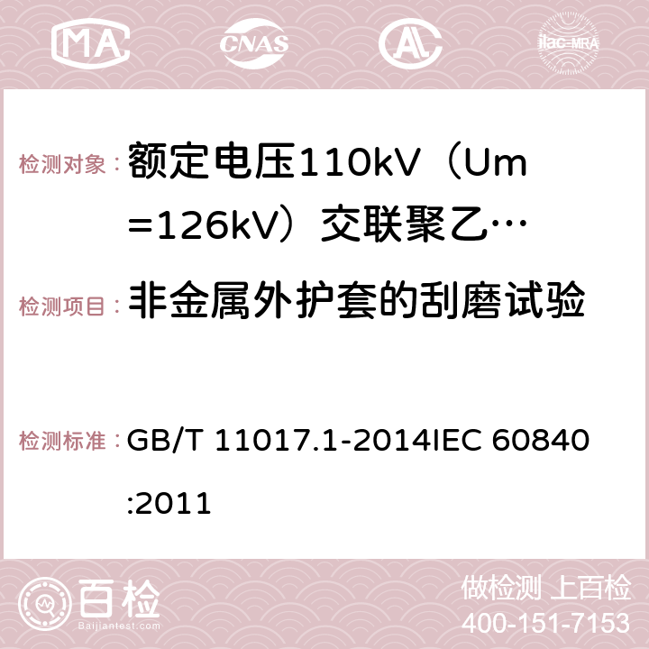 非金属外护套的刮磨试验 额定电压110kV（Um=126kV）交联聚乙烯绝缘电力电缆及其附件 第1部分：试验方法和要求 GB/T 11017.1-2014
IEC 60840:2011 12.5.18