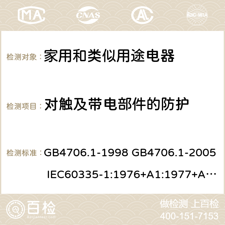 对触及带电部件的防护 家用和类似用途电器的安全 第一部分：通用要求 GB4706.1-1998 GB4706.1-2005 IEC60335-1:1976+A1:1977+A2:1979+A3:1982+A4:1984+A5:1986+A6:1988 IEC60335-1:1991+A1:1994IEC60335-1:2001+A1：2004+A2：2006 IEC60335-1:2010 IEC 60335-1:2010+A1:2013 EN 60335-1:2012AS/NZS 60335.1:2011+A1:2012+A2:2014 JIS C 9335-1:2014 8