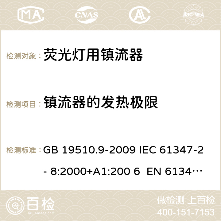 镇流器的发热极限 灯的控制装置 第9部分：荧光灯用镇流器的特殊要求 GB 19510.9-2009 IEC 61347-2- 8:2000+A1:200 6 EN 61347-2- 8:2001+A1:200 6 BS EN 61347-2-8:2001+A1:2006 AS/NZS 61347.2.8:2003 14