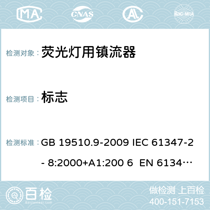 标志 灯的控制装置 第9部分：荧光灯用镇流器的特殊要求 GB 19510.9-2009 IEC 61347-2- 8:2000+A1:200 6 EN 61347-2- 8:2001+A1:200 6 BS EN 61347-2-8:2001+A1:2006 AS/NZS 61347.2.8:2003 7