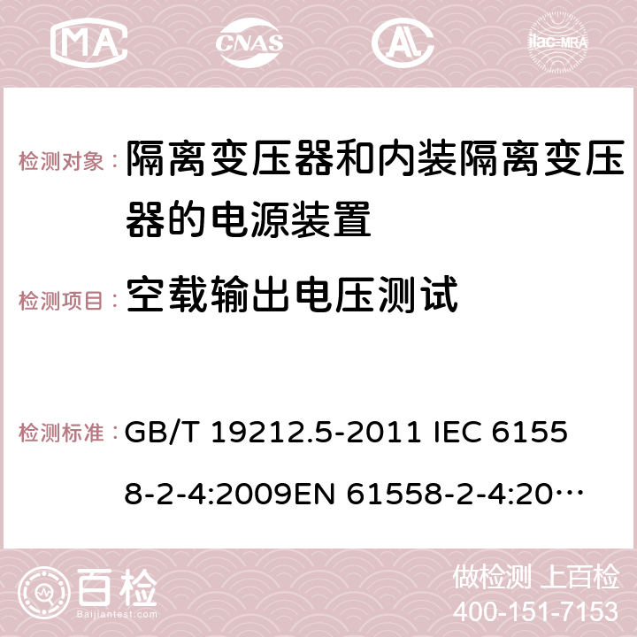 空载输出电压测试 电源电压为1 100V及以下的变压器、电抗器、电源装置和类似产品的安全 第5部分：隔离变压器和内装隔离变压器的电源装置的特殊要求和试验 GB/T 19212.5-2011 
IEC 61558-2-4:2009
EN 61558-2-4:2009
AS/NZS 61558.2.4-2009 12 
