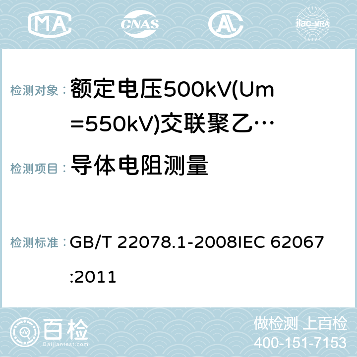 导体电阻测量 额定电压500kV(Um=550kV)交联聚乙烯绝缘电力电缆及其附件 第1部分: 额定电压500kV(Um=550kV)交联聚乙烯绝缘电力电缆及其附件 试验方法和要求 GB/T 22078.1-2008
IEC 62067:2011 10.5