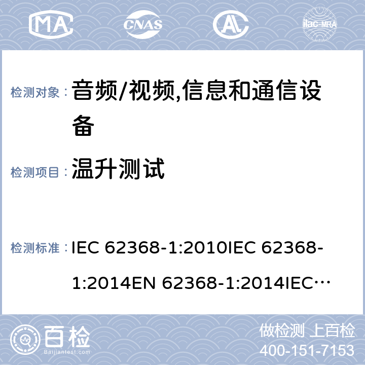 温升测试 音频、视频、信息技术和通信技术设备 第1 部分：安全要求 IEC 62368-1:2010
IEC 62368-1:2014
EN 62368-1:2014
IEC 62368-1(Edition 3.0): 2018
AS/NZS 62368.1:2018 5.4.1.5