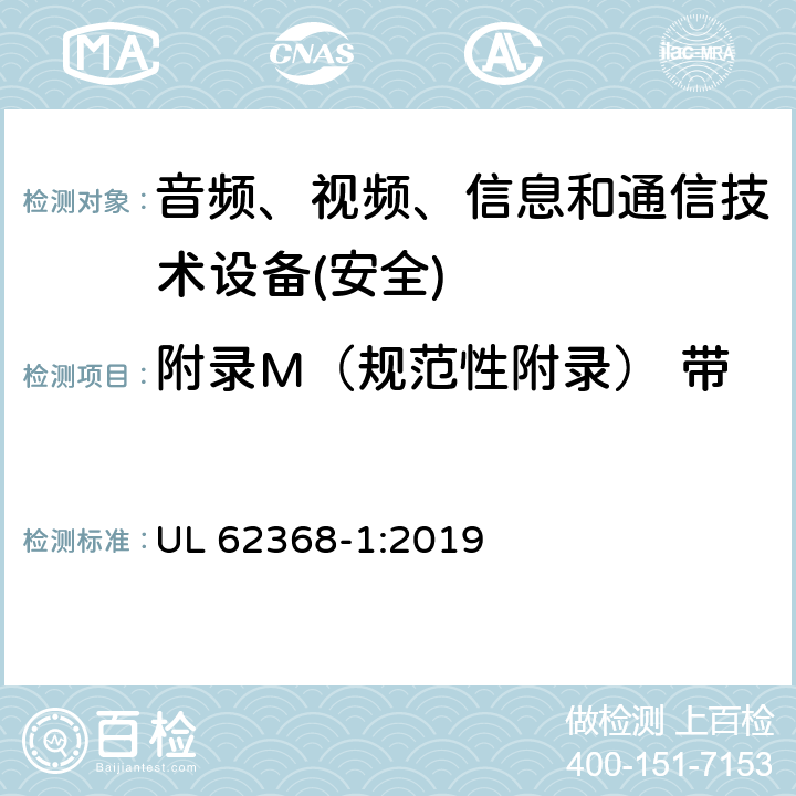 附录M（规范性附录） 带电池组及其保护电路的设备 音频、视频、信息和通信技术设备第1 部分：安全要求 UL 62368-1:2019 附录M
