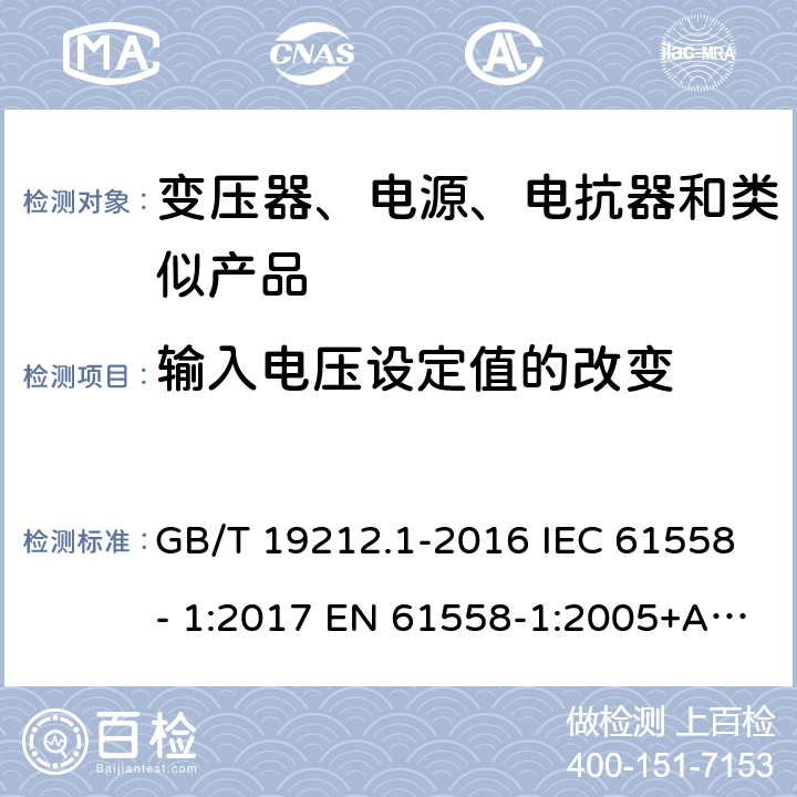 输入电压设定值的改变 电力变压器、电源、电抗器和类似产品的安全　第1部分：通用要求和试验 GB/T 19212.1-2016 IEC 61558- 1:2017 EN 61558-1:2005+A1:2009 EN IEC 61558-1:2019 BS EN 61558-1:2005+A1:2009 BS EN IEC 61558-1:2019 AS/NZS 61558.1:2018+A1:2020 10