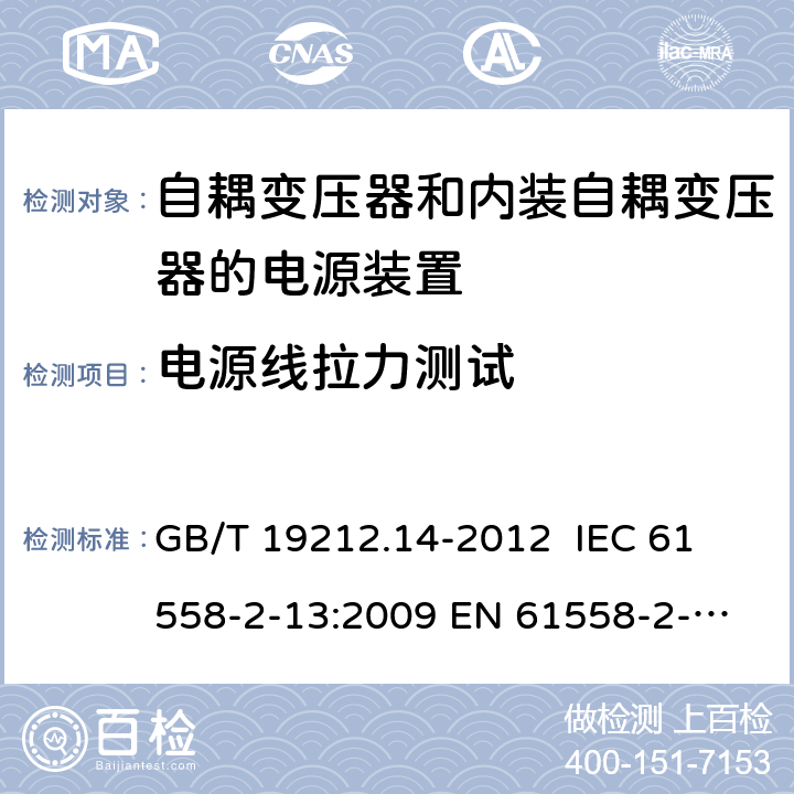 电源线拉力测试 电源电压为1 100V及以下的变压器、电抗器、电源装置和类似产品的安全 第14部分：自耦变压器和内装自耦变压器的电源装置的特殊要求和试验 GB/T 19212.14-2012 
IEC 61558-2-13:2009 
EN 61558-2-13:2009 22.9.5 
