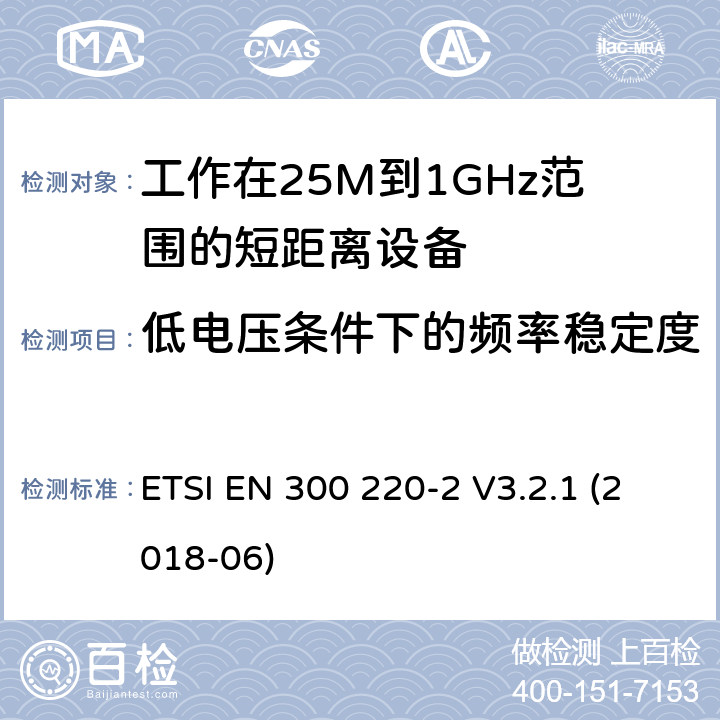 低电压条件下的频率稳定度 电磁兼容性和射频频谱问题（ERM）；电磁兼容性及无线电频谱标准（ERM）: 工作频率在25M~1G，功率小于500mW,2部分：含2014/53/EU指令第3.2条项下主要要求的EN协调标准 ETSI EN 300 220-2 V3.2.1 (2018-06) 4.2.1.9