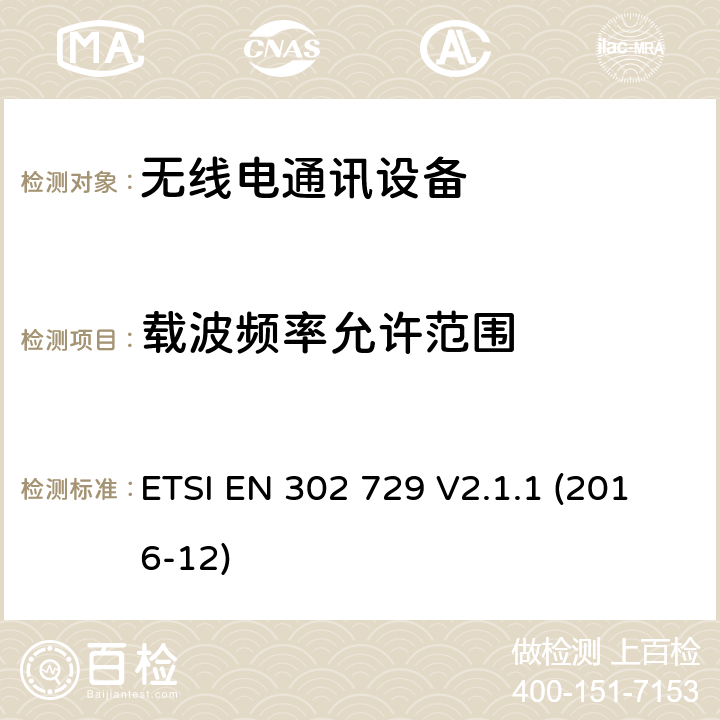 载波频率允许范围 短程设备（SRD）； 在6 GHz至8.5 GHz，24.05 GHz至26.5 GHz，57 GHz至64 GHz，75 GHz至85 GHz频率范围内运行的电平探测雷达（LPR）设备; 包含2014/53/EU指令第3.2条基本要求 ETSI EN 302 729 V2.1.1 (2016-12) 4.3.1