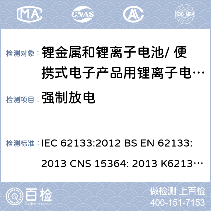强制放电 用于便携式产品中含碱性或其他非酸性电解质的便携式密封蓄电池和单体蓄电池组的安全性要求 IEC 62133:2012 BS EN 62133:2013 CNS 15364: 2013 K62133: (2012-07) 7.3.9/ 8.3.7