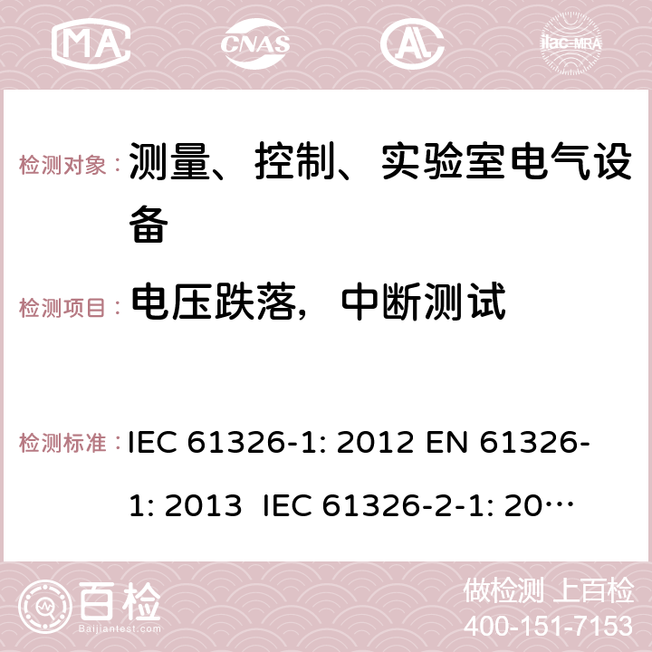 电压跌落，中断测试 测量、控制、实验室电气设备 电磁兼容性要求 - 第1部分: 通用要求 IEC 61326-1: 2012 EN 61326-1: 2013 IEC 61326-2-1: 2012 EN 61326-2-1: 2013 IEC 61326-2-2: 2012 EN 61326-2-2:2013 IEC 61326-2-3: 2012 EN 61326-2-3: 2013 IEC 61326-2-4: 2012EN 61326-2-4: 2013 IEC 61326-2-5: 2012 EN 61326-2-5: 2013 IEC 61326-2-6: 2012 EN 61326-2-6: 2013 6