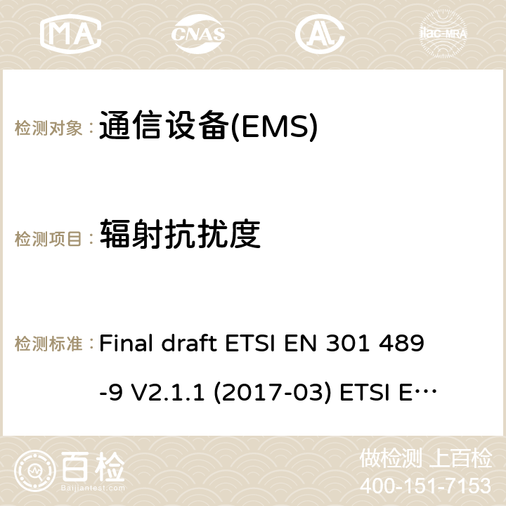 辐射抗扰度 电磁兼容性和无线电频谱管理（ERM）；电磁兼容性（EMC）无线电设备和服务标准；9部分：无线话筒的特定条件下，类似的无线电频率（RF）音频连接设备、无线音频和耳机监听设备 Final draft ETSI EN 301 489-9 V2.1.1 (2017-03) ETSI EN 301 489-9 V1.4.1 (2007-11) ETSI EN 301 489-9 V2.1.1 (2019-04) 7.2