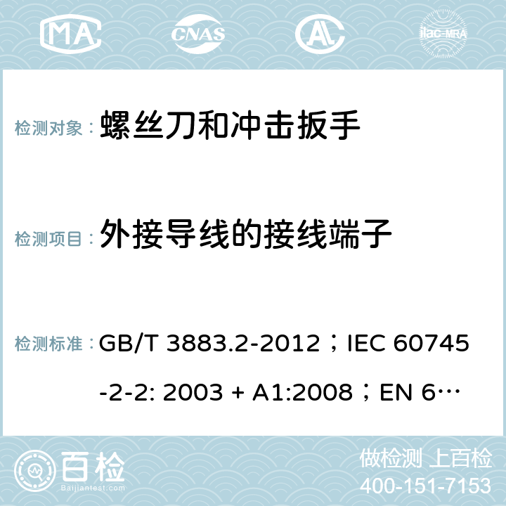 外接导线的接线端子 手持式电动工具的安全 第2 部分: 螺丝刀和冲击扳手的专用要求 GB/T 3883.2-2012；
IEC 60745-2-2: 2003 + A1:2008；
EN 60745-2-2: 2010
AS/NZS 60745.2.2:2009 25