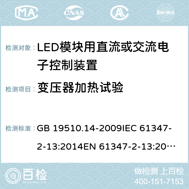 變壓器加熱試驗 燈的控制裝置 第2-13部分：LED模塊用直流或交流電子控制裝置的特殊要求 GB 19510.14-2009
IEC 61347-2-13:2014
EN 61347-2-13:2014
KC61347-2-13:2015 15
