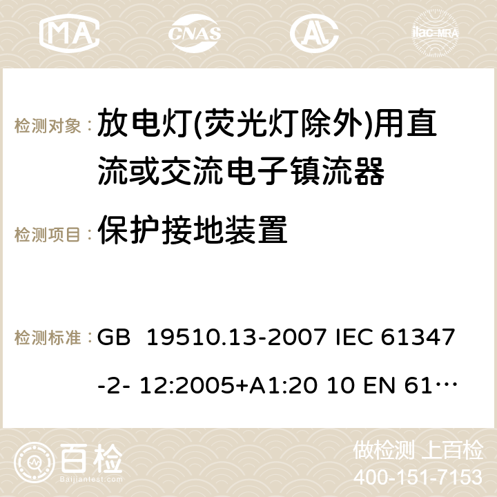 保護接地裝置 燈的控制裝置 第13部分：放電燈(熒光燈除外)用直流或交流電子鎮流器的特殊要求 GB 19510.13-2007 IEC 61347-2- 12:2005+A1:20 10 EN 61347- 2- 12:2005+A1:20 10 BS EN 61347-2-12:2005+A1:2010 10