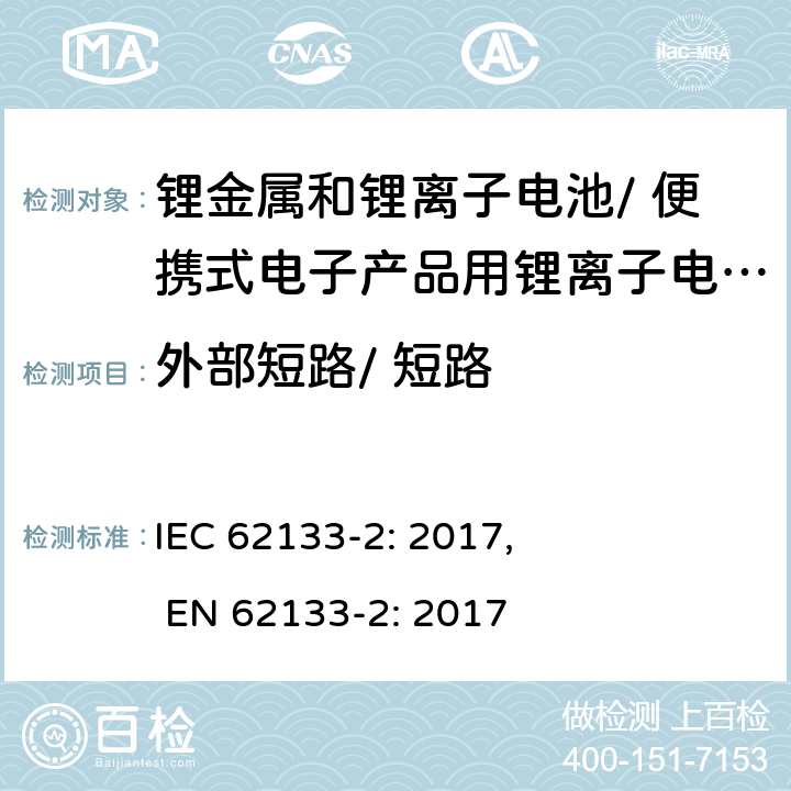 外部短路/ 短路 含碱性或其他非酸性电解质的二次电池和电池组-便携式密封二次电池和电池组的安全要求，以及用于便携式应用的电池和电池组-第2部分：锂系 IEC 62133-2: 2017, EN 62133-2: 2017 7.3.1/ 7.3.2