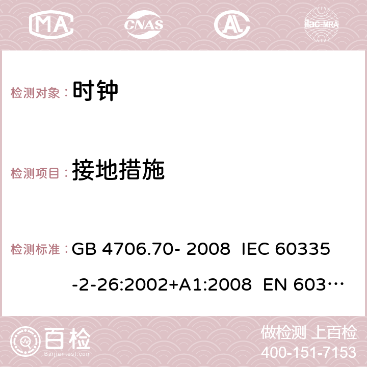 接地措施 家用和类似用途电器的安全 第18部分：时钟的特殊要求 GB 4706.70- 2008 IEC 60335-2-26:2002+A1:2008 EN 60335-2- 26:2003+A1:20 08+A11:2020 BS EN 60335-2-26:2003+A1:2008+A11:2020 AS/NZS 60335.2.26:20 06+A1:2009 27