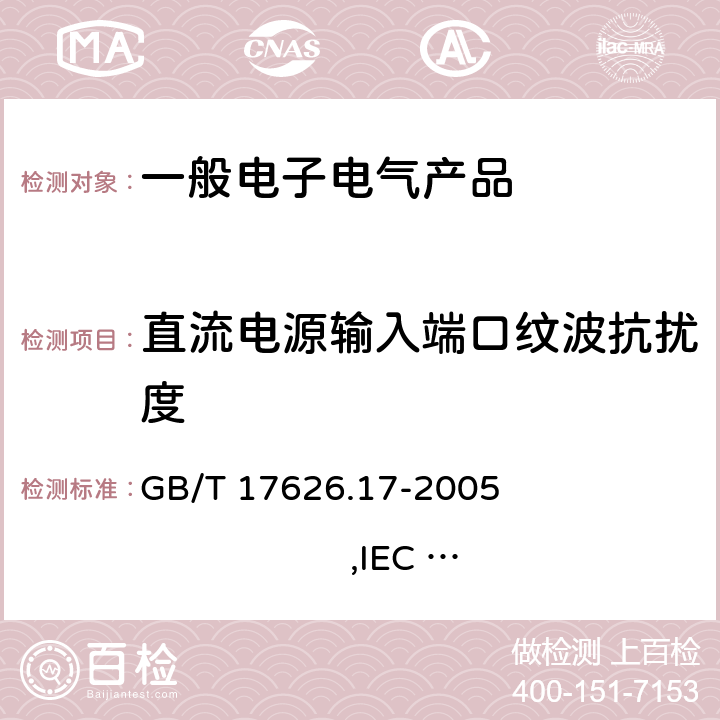 直流电源输入端口纹波抗扰度 电磁兼容 试验和测量技术 直流电源输入端口纹波抗扰度试验 GB/T 17626.17-2005 ,IEC 61000-4-17：1999 +A1:2001+A2:2009, 
EN 61000-4-17:1999 +A1:2004 + A2:2009 5