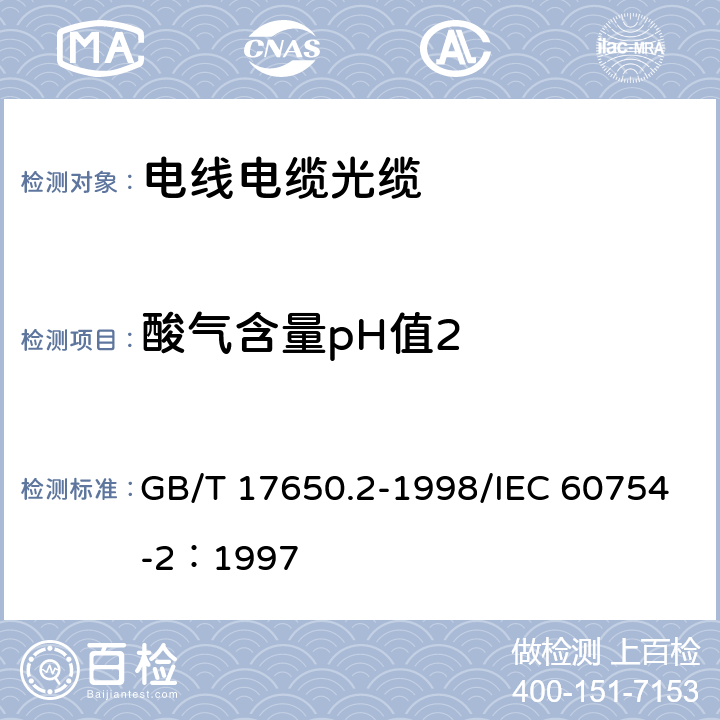 酸气含量pH值2 《取自电缆或光缆的材料燃烧时释出气体的试验方法 第2部分 用测量pH值和电导率来测定气体的酸度》 GB/T 17650.2-1998/IEC 60754-2：1997