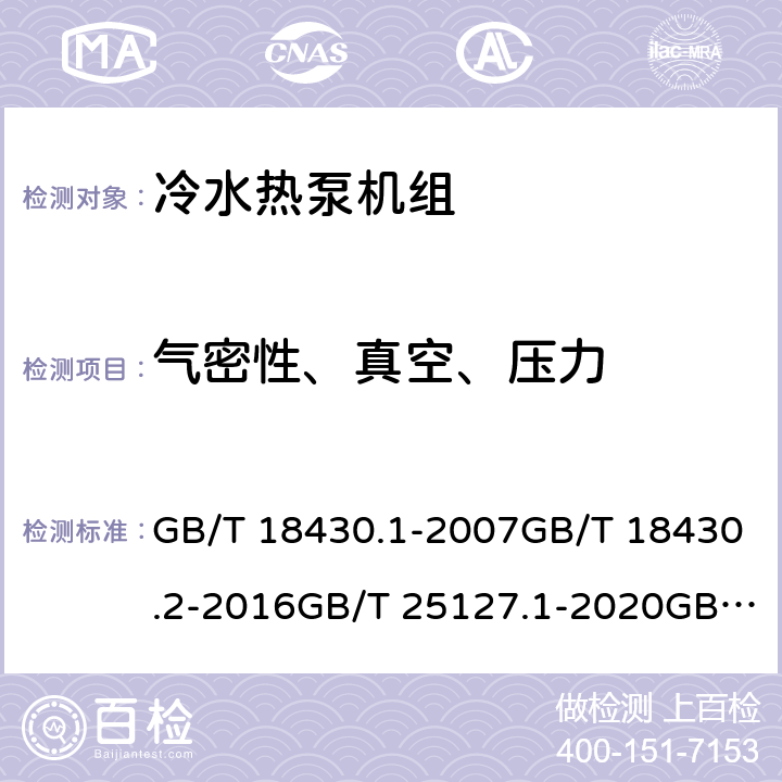 气密性、真空、压力 蒸气压缩循环冷水（热泵）机组 第1部分：工业或商业用及类似用途的冷水（热泵）机组蒸气压缩循环冷水（热泵）机组 第2部分：户用及类似用途的冷水（热泵）机组低环境温度空气源热泵（冷水）机组 第1部分：工业或商业用及类似用途的热泵（冷水）机组低环境温度空气源热泵（冷水）机组 第2部分：户用及类似用途的热泵（冷水）机组 GB/T 18430.1-2007GB/T 18430.2-2016GB/T 25127.1-2020GB/T 25127.2-2020 6.3.16.3.11 6.3.1.16.3.1.1