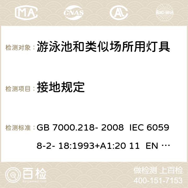 接地规定 灯具 第2-18部分：特殊要求 游泳池和类似场所用灯具 GB 7000.218- 2008 IEC 60598-2- 18:1993+A1:20 11 EN 60598-2- 18:1994+A1:20 12 BS EN 60598-2-18:1994+A1:2012 AS/NZS 60598.2.18:19 98 AS/NZS 60598.2.18:2019 8