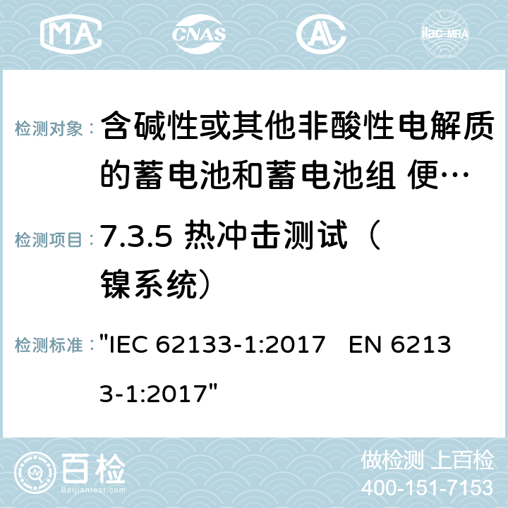 7.3.5 热冲击测试（镍系统） 含碱性或其它非酸性电解液的蓄电池和蓄电池组.便携式密封蓄电池和蓄电池组的安全性要求 IEC 62133-1:2017 EN 62133-1:2017 "IEC 62133-1:2017 EN 62133-1:2017" 7.3.5