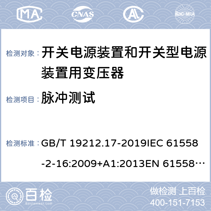 脉冲测试 电源电压为1 100V及以下的变压器、电抗器、电源装置和类似产品的安全 第17部分：开关电源装置和开关型电源装置用变压器的特殊要求和试验 GB/T 19212.17-2019IEC 61558-2-16:2009+A1:2013EN 61558-2-16:2009+A1:2013AS/NZS 61558.2.16:2010+A1:2010+A2:2012+A3:2014 18.101