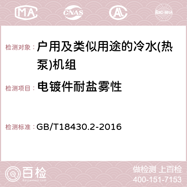 电镀件耐盐雾性 蒸气压缩循环冷水（热泵）机组 第2部分：户用及类似用途的冷水（热泵）机组 GB/T18430.2-2016 第5.1.7和6.3.9条