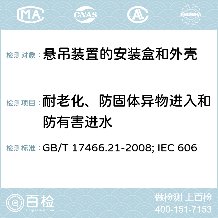 耐老化、防固体异物进入和防有害进水 家用和类似用途固定式电气装置的电器附件安装盒和外壳 第21部分：用于悬吊装置的安装盒和外壳的特殊要求 GB/T 17466.21-2008; IEC 60670-21:2004;EN 60670-21:2007 13