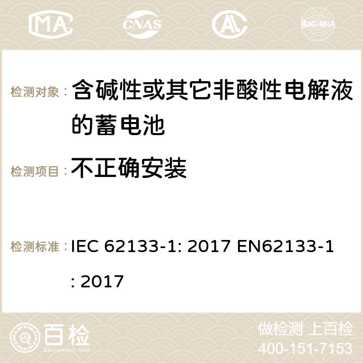 不正确安装 含碱性或非酸性电解液的二次单体电池和电池（组）：便携式密封二次单体电池及应用于便携式设备中由它们制造的电池（组）的安全要求 第1部分：镍体系 IEC 62133-1: 2017 EN62133-1: 2017 7.3.1