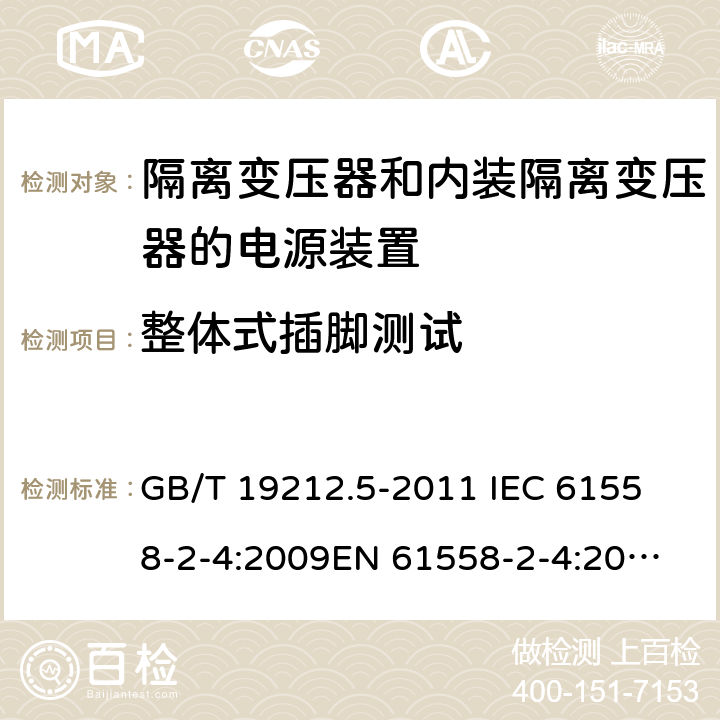 整体式插脚测试 电源电压为1 100V及以下的变压器、电抗器、电源装置和类似产品的安全 第5部分：隔离变压器和内装隔离变压器的电源装置的特殊要求和试验 GB/T 19212.5-2011 
IEC 61558-2-4:2009
EN 61558-2-4:2009
AS/NZS 61558.2.4-2009 16.4 
