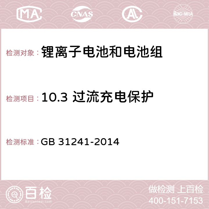 10.3 过流充电保护 便携式电子产品用锂离子电池和电池组 安全要求 GB 31241-2014 GB 31241-2014 10.3