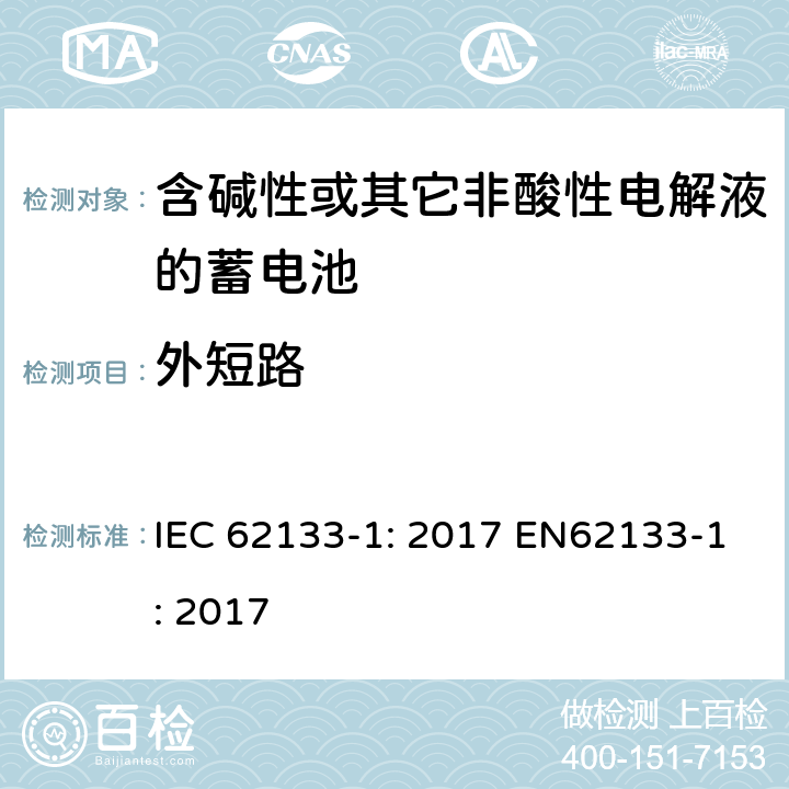 外短路 含碱性或非酸性电解液的二次单体电池和电池（组）：便携式密封二次单体电池及应用于便携式设备中由它们制造的电池（组）的安全要求 第1部分：镍体系 IEC 62133-1: 2017 EN62133-1: 2017 7.3.2