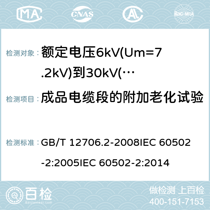 成品电缆段的附加老化试验 额定电压1kV(Um=1.2kV)到35kV(Um=40.5kV)挤包绝缘电力电缆及附件 第2部分:额定电压6kV(Um=7.2kV)到30kV(Um=36kV)电缆 GB/T 12706.2-2008
IEC 60502-2:2005
IEC 60502-2:2014 19.5