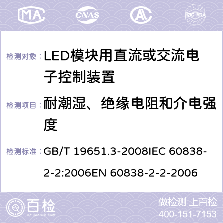 耐潮湿、绝缘电阻和介电强度 杂类灯座 第2-2部分：LED模块用连接器的特殊要求 GB/T 19651.3-2008IEC 60838-2-2:2006EN 60838-2-2-2006 12