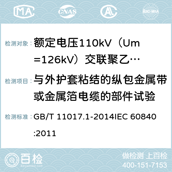 与外护套粘结的纵包金属带或金属箔电缆的部件试验 额定电压110kV（Um=126kV）交联聚乙烯绝缘电力电缆及其附件 第1部分：试验方法和要求 GB/T 11017.1-2014
IEC 60840:2011 12.5.15,10.13