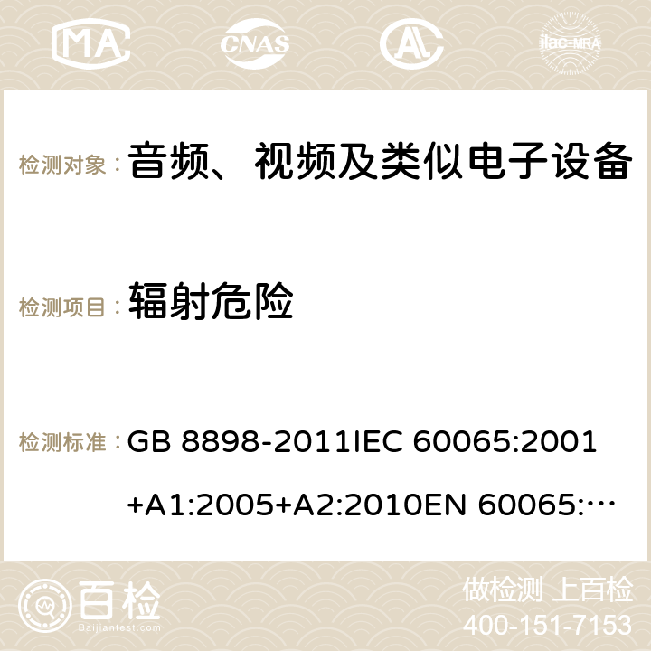 辐射危险 音频、视频及类似电子设备 安全要求 GB 8898-2011
IEC 60065:2001+A1:2005+A2:2010
EN 60065:2002+A1:2006+A11:2008+A2:2010+A12:2011
AS/NZS 60065:2012
AS/NZS 60065:2003+A1:2008
IEC 60065:2014
EN 60065:2014 6