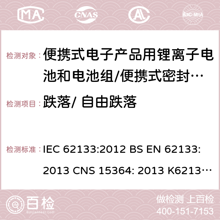 跌落/ 自由跌落 用于便携式产品中含碱性或其他非酸性电解质的便携式密封蓄电池和单体蓄电池组的安全性要求 IEC 62133:2012 BS EN 62133:2013 CNS 15364: 2013 K62133: (2012-07) 7.3.3/ 8.3.3