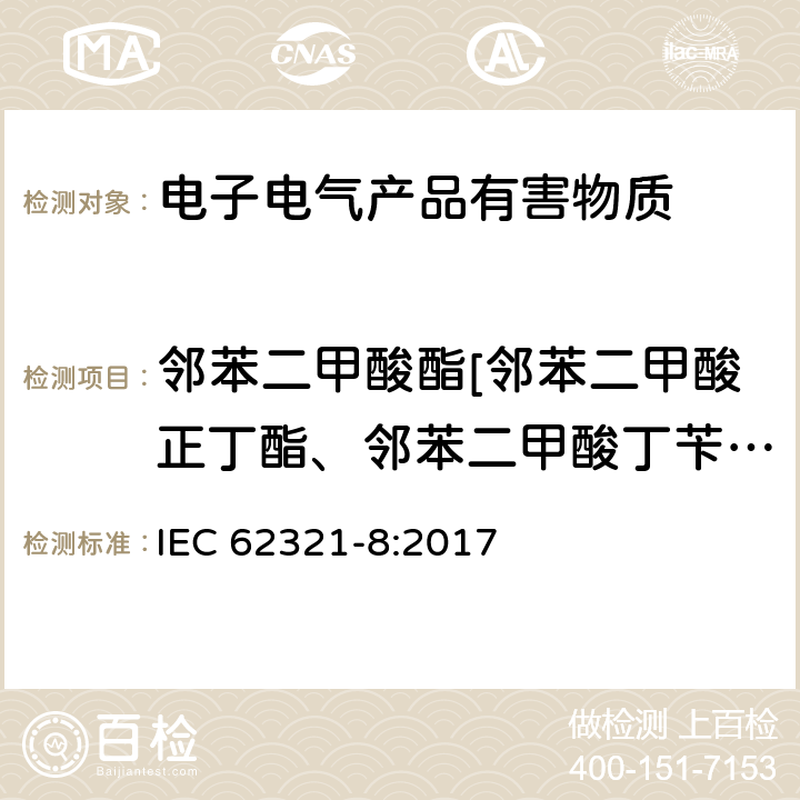 邻苯二甲酸酯[邻苯二甲酸正丁酯、邻苯二甲酸丁苄酯、 邻苯二甲酸二（2-乙基己）酯、邻苯二甲酸正辛酯、 邻苯二甲酸异壬酯、 邻苯二甲酸异癸酯 、 邻苯二甲酸二异丁酯] 电子电器产品使用气质联用（GC-MS）或者高温裂解热吸收气相质谱法检测电子电器中的邻苯二甲酸酯 IEC 62321-8:2017